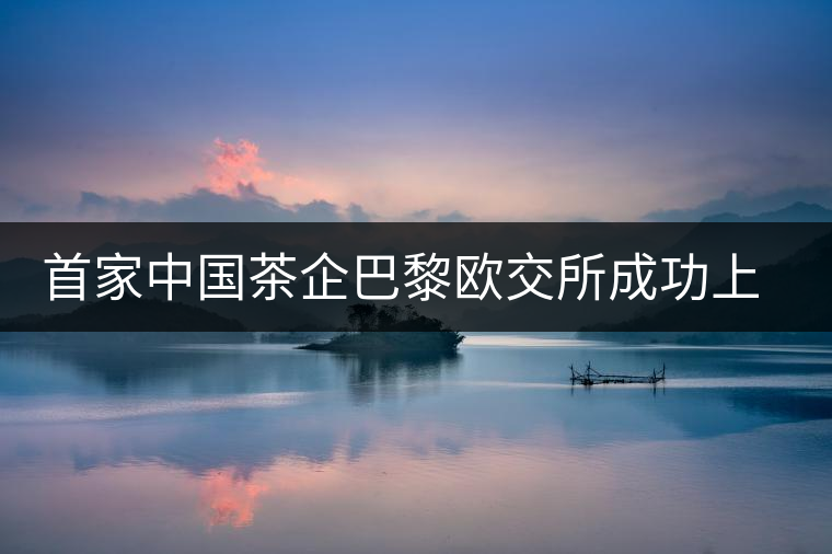 首家中國(guó)茶企巴黎歐交所成功上市:讓普洱茶飄香歐洲 首家中國(guó)茶企巴黎歐交所成功上市:讓普洱茶飄香歐洲