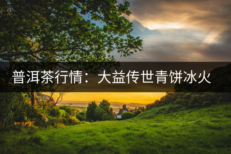 普洱茶行情:大益?zhèn)魇狼囡灡饍芍靥斓纳谰駬? alt=