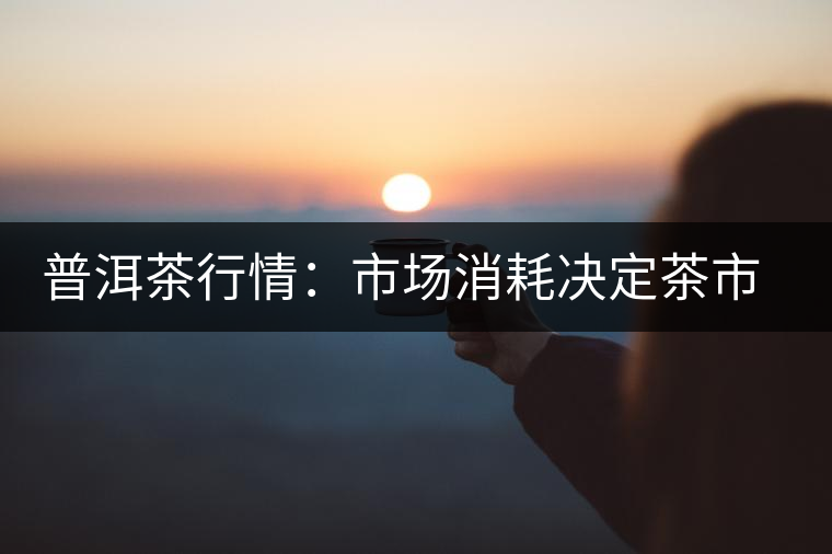 普洱茶行情:市場消耗決定茶市冷熱 普洱茶行情:市場消耗決定茶市冷熱