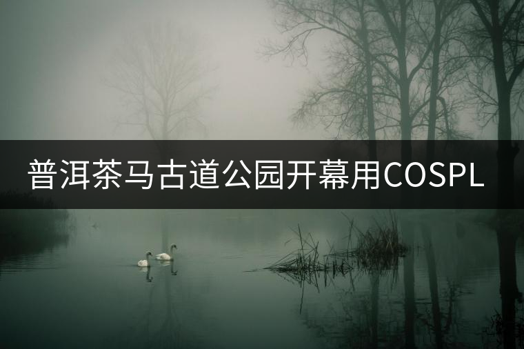 普洱茶馬古道公園開幕用COSPLAY做宣傳