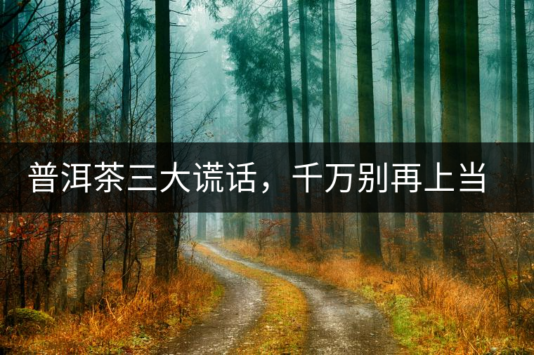 普洱茶三大謊話，千萬別再上當(dāng)了