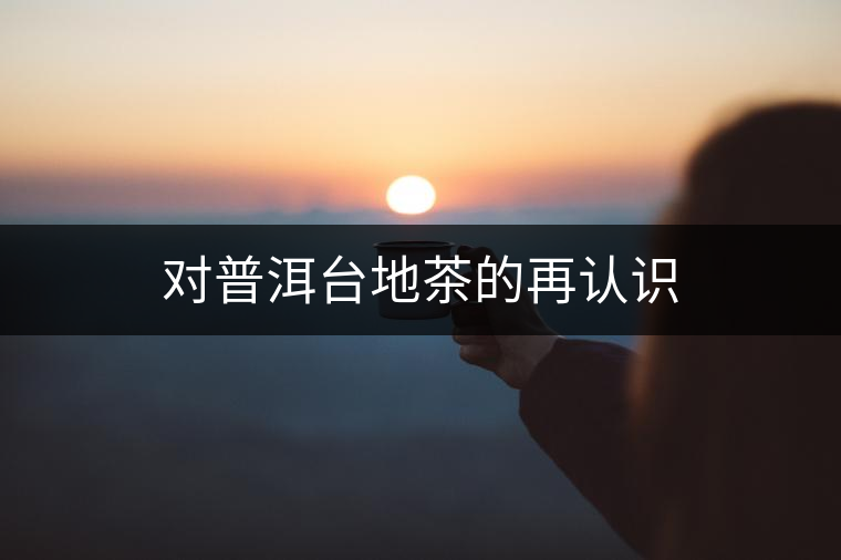 對(duì)普洱臺(tái)地茶的再認(rèn)識(shí) 對(duì)普洱臺(tái)地茶的再認(rèn)識(shí)