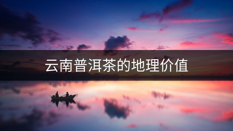 云南普洱茶的地理價值 云南普洱茶的地理價值