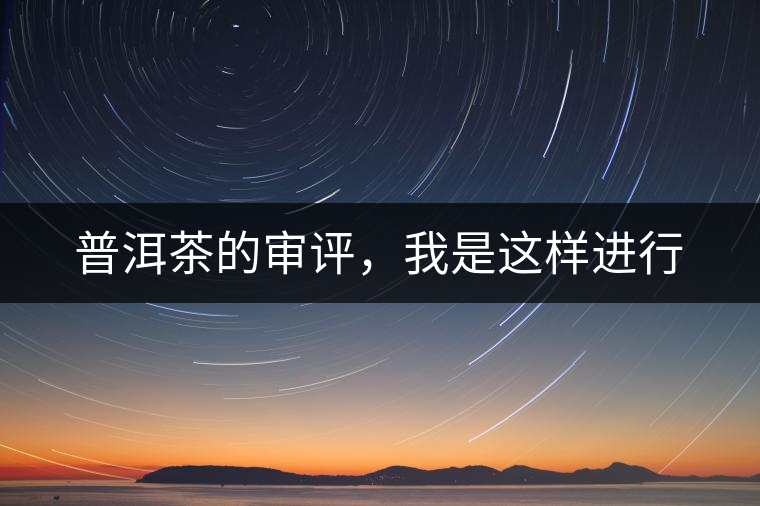 普洱茶的審評(píng)，我是這樣進(jìn)行