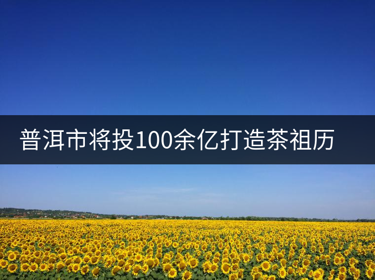 普洱市將投100余億打造茶祖歷史文化旅游項目