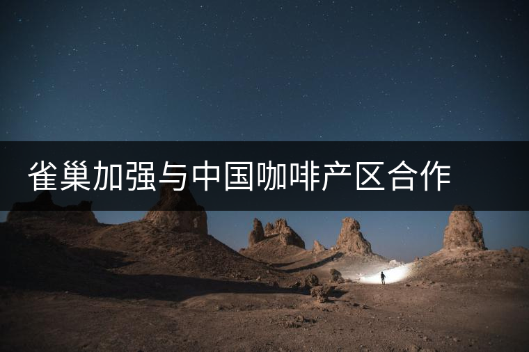 雀巢加強(qiáng)與中國咖啡產(chǎn)區(qū)合作 將推“普洱”咖啡新品 雀巢加強(qiáng)與中國咖啡產(chǎn)區(qū)合作 將推“普洱”咖啡新品