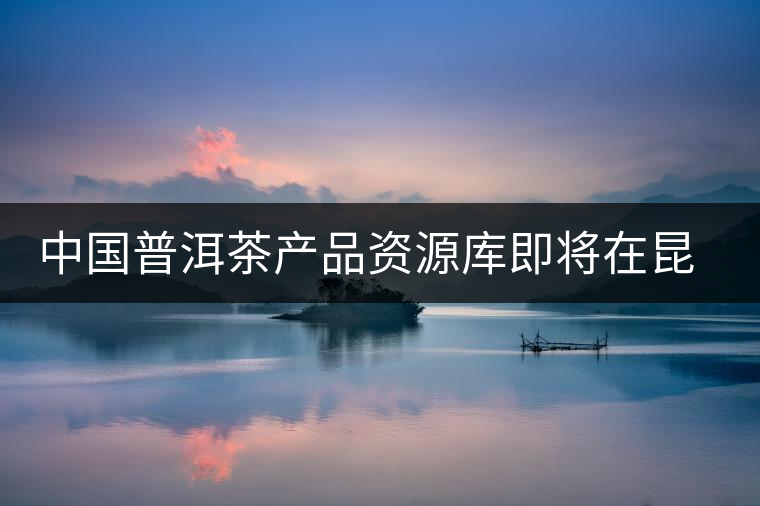 中國普洱茶產(chǎn)品資源庫即將在昆明建立