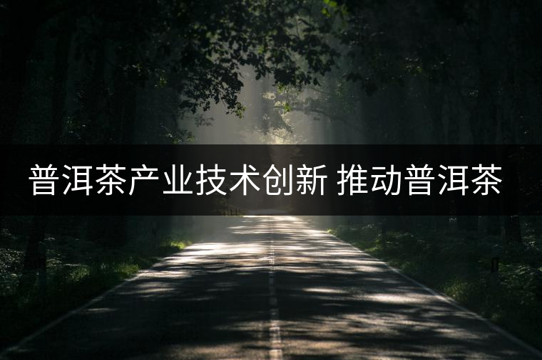 普洱茶產(chǎn)業(yè)技術(shù)創(chuàng)新 推動普洱茶產(chǎn)業(yè)優(yōu)化升級 普洱茶產(chǎn)業(yè)技術(shù)創(chuàng)新 推動普洱茶產(chǎn)業(yè)優(yōu)化升級