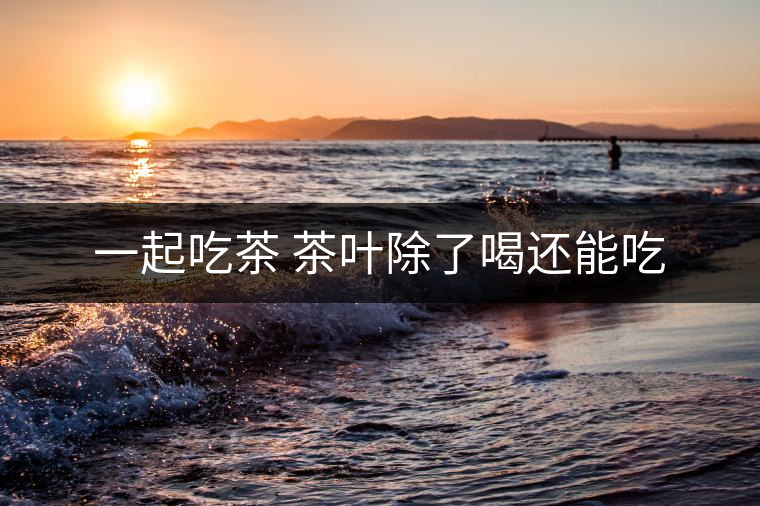 一起吃茶 茶葉除了喝還能吃 一起吃茶 茶葉除了喝還能吃