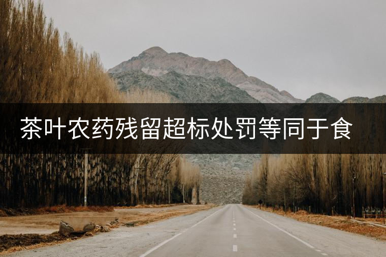 茶葉農(nóng)藥殘留超標處罰等同于食品罪 茶葉農(nóng)藥殘留超標處罰等同于食品罪