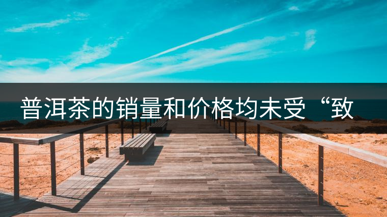 普洱茶的銷量和價(jià)格均未受“致癌說(shuō)”影響出現(xiàn)波動(dòng)