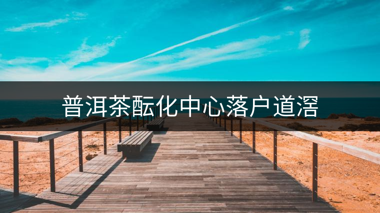 普洱茶醞化中心落戶(hù)道滘 普洱茶醞化中心落戶(hù)道滘