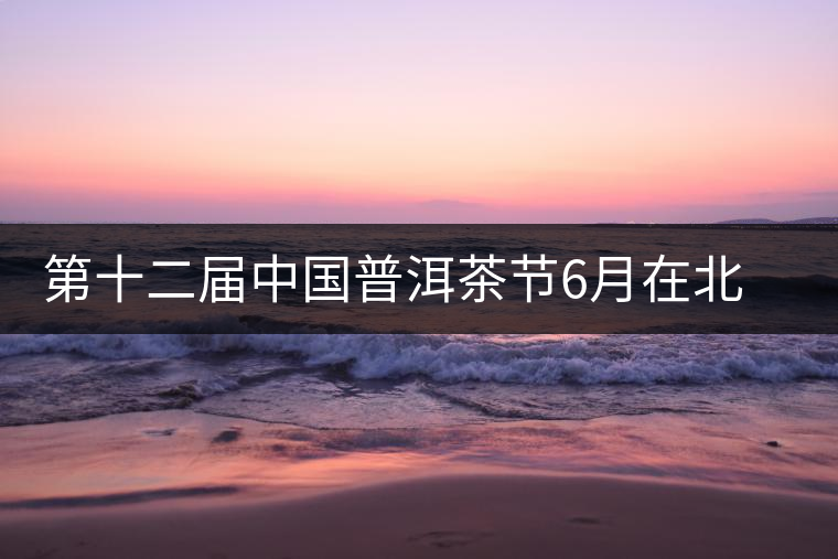 第十二屆中國普洱茶節(jié)6月在北京舉行