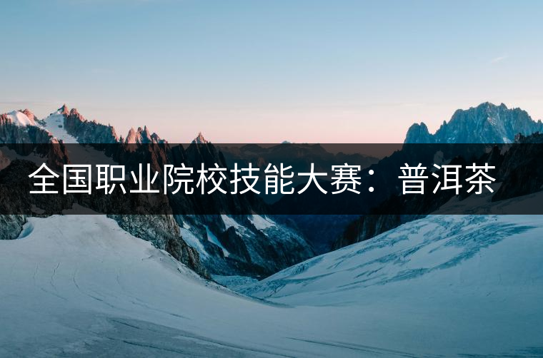 全國職業(yè)院校技能大賽:普洱茶制作工藝成為一個亮點 全國職業(yè)院校技能大賽:普洱茶制作工藝成為一個亮點