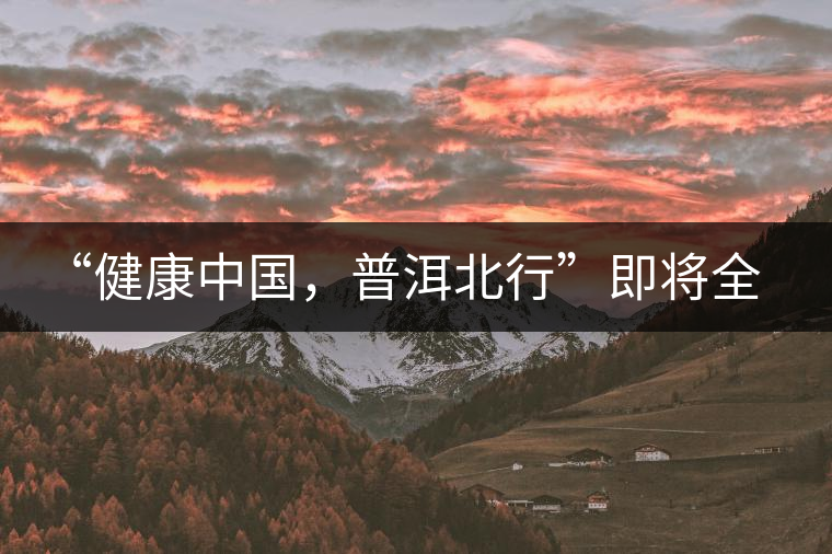 “健康中國，普洱北行”即將全國上演