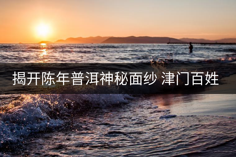 揭開(kāi)陳年普洱神秘面紗 津門(mén)百姓迎來(lái)專(zhuān)業(yè)品鑒平臺(tái) 揭開(kāi)陳年普洱神秘面紗 津門(mén)百姓迎來(lái)專(zhuān)業(yè)品鑒平臺(tái)