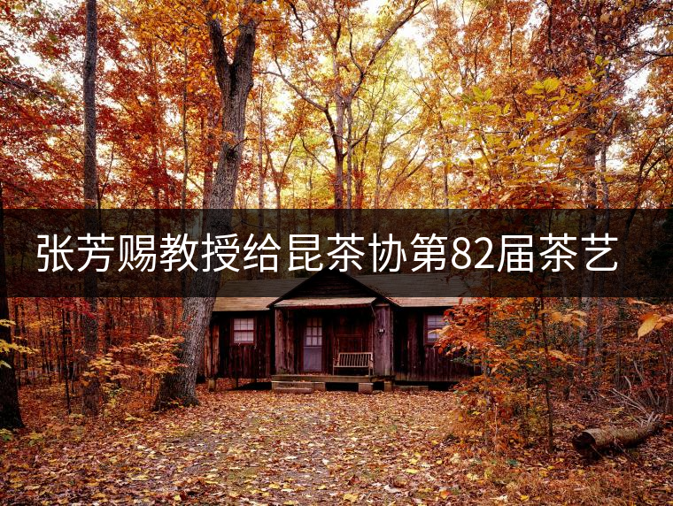 張芳賜教授給昆茶協(xié)第82屆茶藝師培訓(xùn)班學(xué)員授課