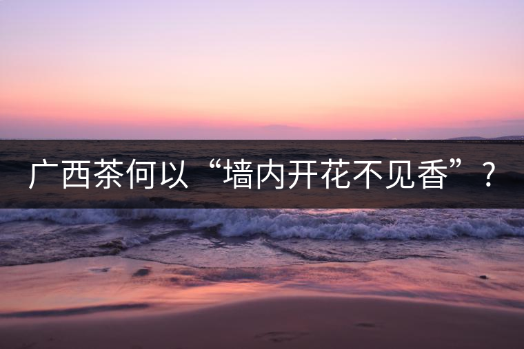 廣西茶何以“墻內(nèi)開花不見香”?