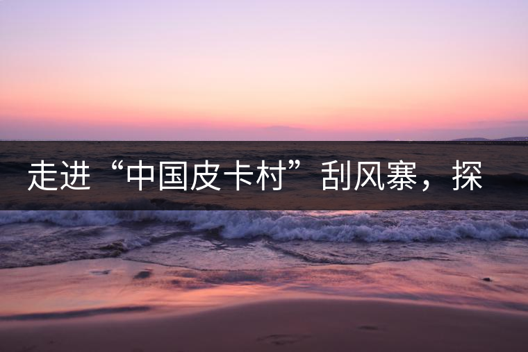 走進“中國皮卡村”刮風(fēng)寨，探尋茶香的秘密