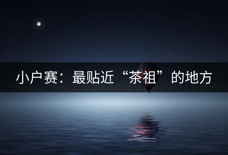 小戶賽:最貼近“茶祖”的地方 小戶賽:最貼近“茶祖”的地方