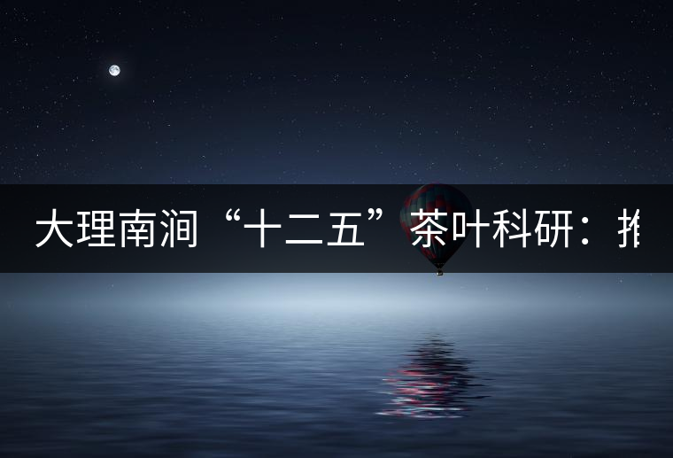 大理南澗“十二五”茶葉科研：推進(jìn)7.6萬畝生態(tài)茶基地建設(shè)
