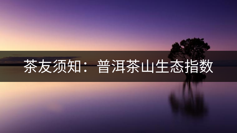 茶友須知:普洱茶山生態(tài)指數(shù) 茶友須知:普洱茶山生態(tài)指數(shù)