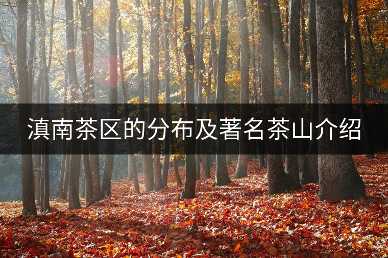 滇南茶區(qū)的分布及著名茶山介紹 滇南茶區(qū)的分布及著名茶山介紹