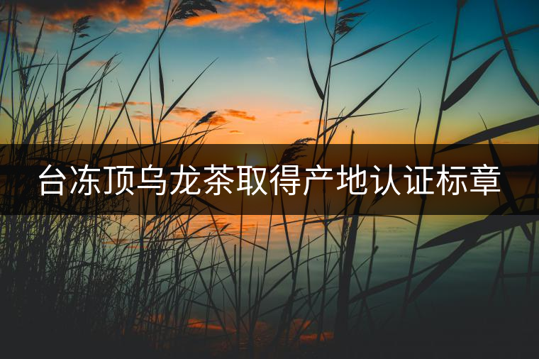 臺(tái)凍頂烏龍茶取得產(chǎn)地認(rèn)證標(biāo)章