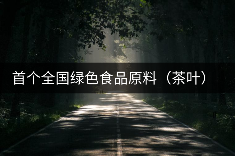 首個全國綠色食品原料（茶葉）標準化生產(chǎn)基地縣獲批