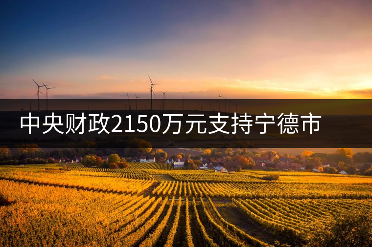 中央財(cái)政2150萬元支持寧德市茶業(yè)漁業(yè)項(xiàng)目