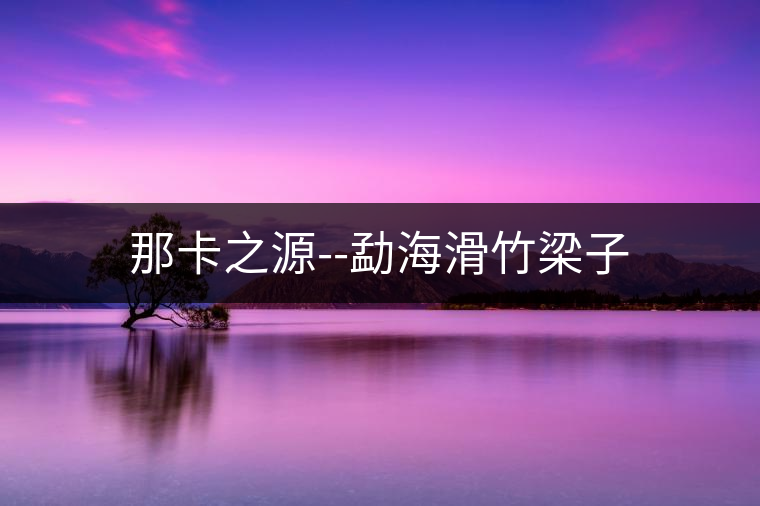 那卡之源--勐?；窳鹤? /></p><p>西雙版納勐?；窳鹤樱麟p版納旅游，西雙版納屋脊－滑竹梁子，被人譽為西雙版納屋脊和西雙版納之巔的滑竹梁子旅游景點，坐落在云南省西雙版納州西部的勐海縣勐宋鄉(xiāng)境內(nèi)，海拔２４２９米，地跨西雙版納勐宋鄉(xiāng)蚌岡、蚌囡、曼呂３個村公所，是西雙版納旅游景點最高之山。</p>
<p><span id=
