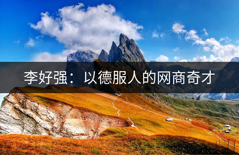 李好強(qiáng):以德服人的網(wǎng)商奇才 李好強(qiáng):以德服人的網(wǎng)商奇才