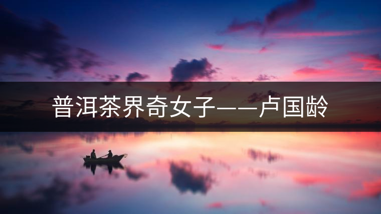 普洱茶界奇女子——盧國(guó)齡