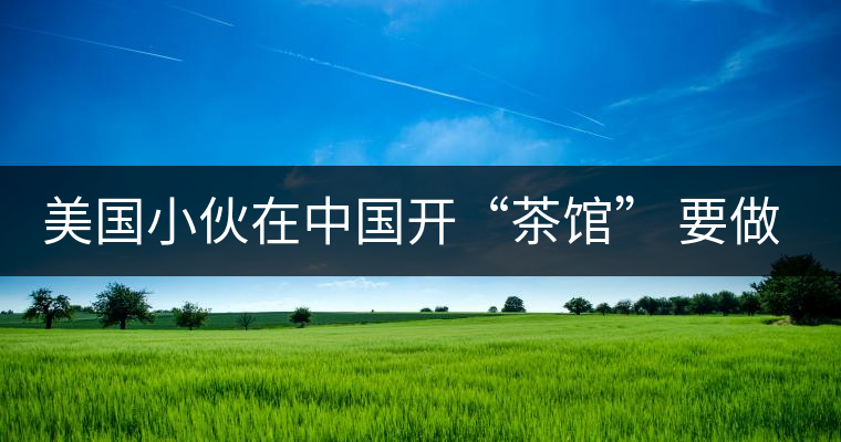 美國(guó)小伙在中國(guó)開“茶館” 要做茶界星巴克