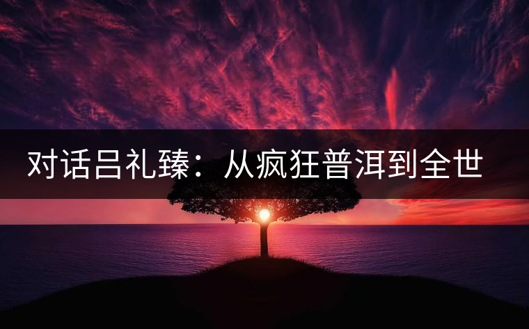 對(duì)話呂禮臻：從瘋狂普洱到全世界推廣中國茶