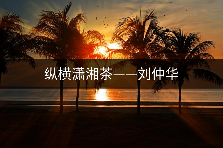 縱橫瀟湘茶——?jiǎng)⒅偃A 縱橫瀟湘茶——?jiǎng)⒅偃A