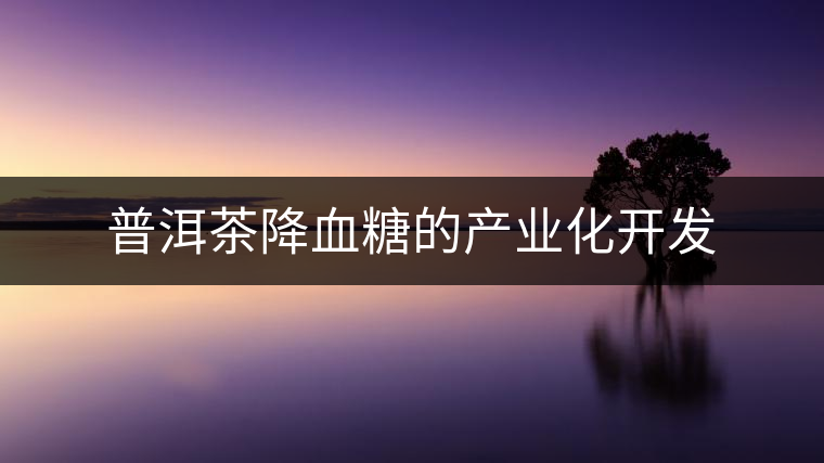普洱茶降血糖的產業(yè)化開發(fā) 普洱茶降血糖的產業(yè)化開發(fā)