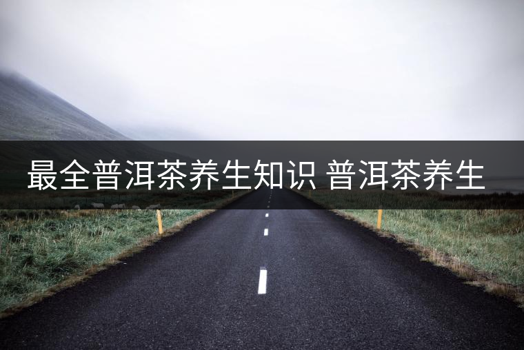 最全普洱茶養(yǎng)生知識 普洱茶養(yǎng)生妙用 最全普洱茶養(yǎng)生知識 普洱茶養(yǎng)生妙用