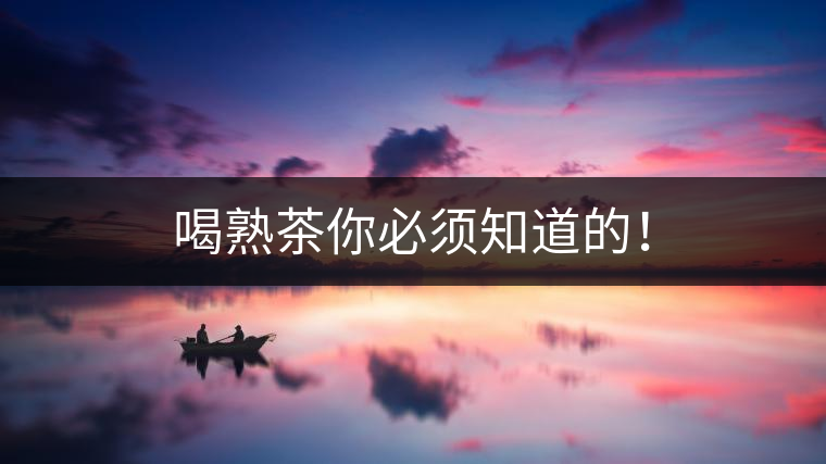 喝熟茶你必須知道的！