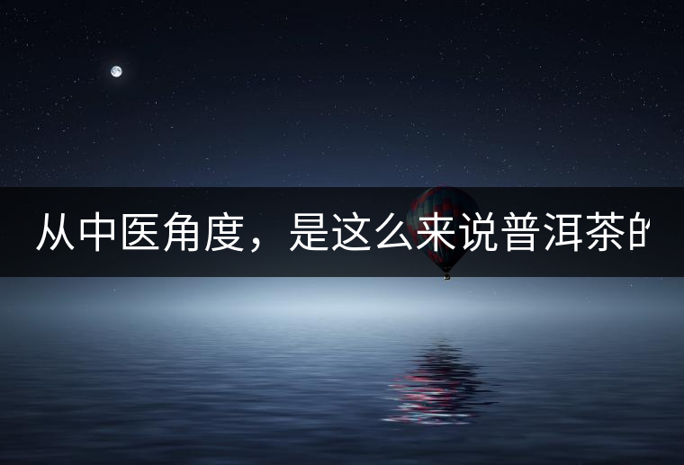從中醫(yī)角度，是這么來說普洱茶的！