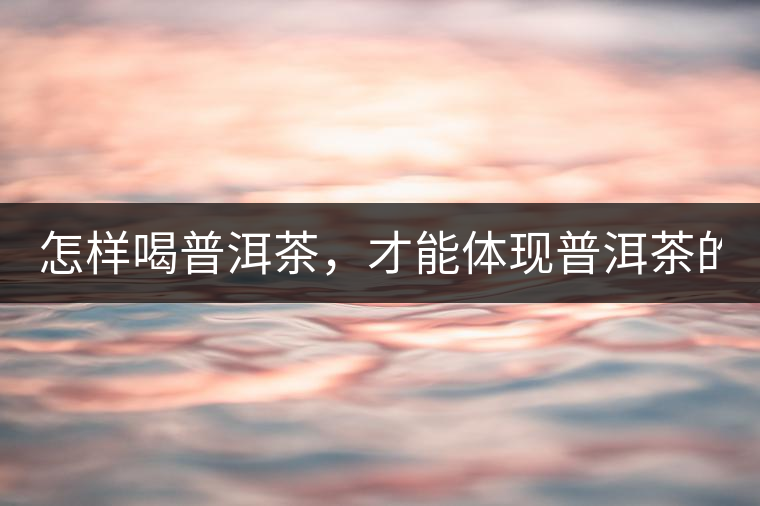 怎樣喝普洱茶，才能體現(xiàn)普洱茶的功效！