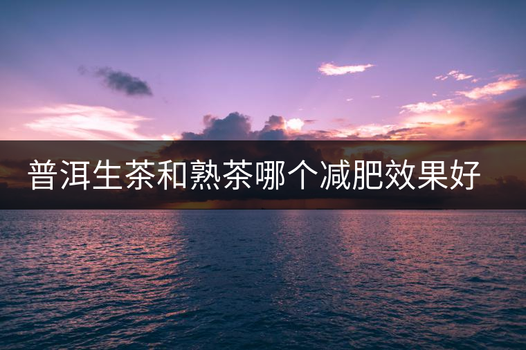 普洱生茶和熟茶哪個(gè)減肥效果好，它們各有什么樣的功效？