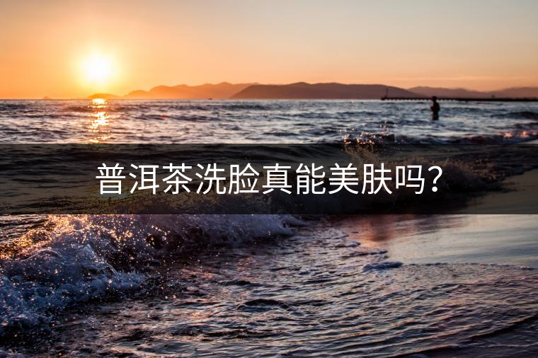 普洱茶洗臉真能美膚嗎？