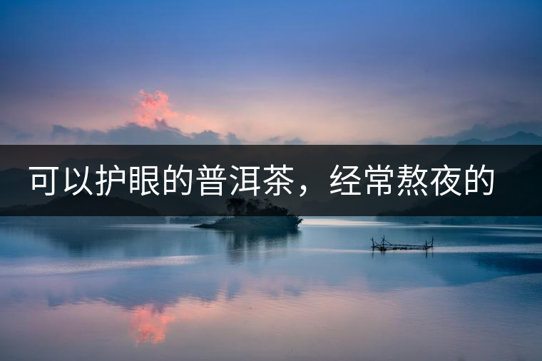 可以護(hù)眼的普洱茶，經(jīng)常熬夜的你記得多喝哦