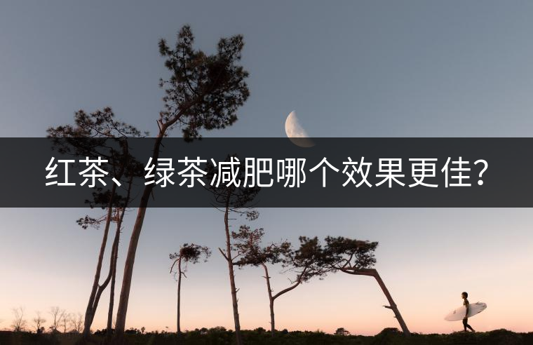 紅茶、綠茶減肥哪個(gè)效果更佳？