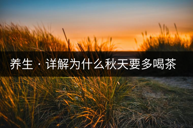 養(yǎng)生 · 詳解為什么秋天要多喝茶？適合喝哪些茶？