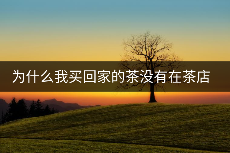 為什么我買(mǎi)回家的茶沒(méi)有在茶店里喝到的好喝？