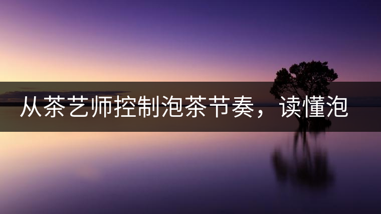 從茶藝師控制泡茶節(jié)奏，讀懂泡茶學(xué)問