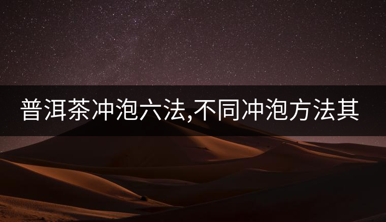 普洱茶沖泡六法,不同沖泡方法其特點是什么？