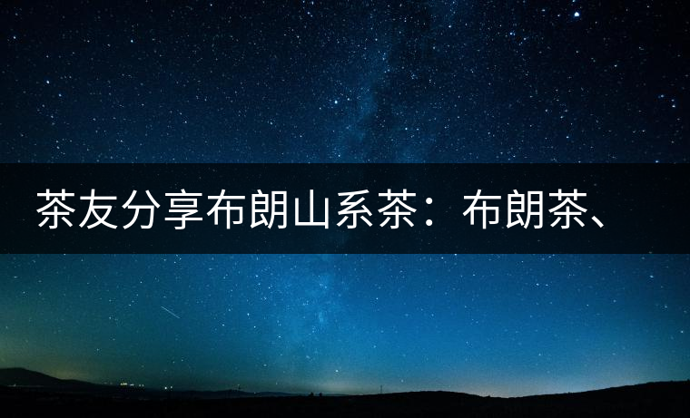 茶友分享布朗山系茶：布朗茶、老班章、老曼峨的區(qū)別